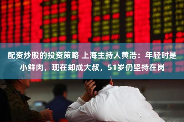 配资炒股的投资策略 上海主持人黄浩:年轻时是小鲜肉,现在却成大叔,51岁仍坚持在岗