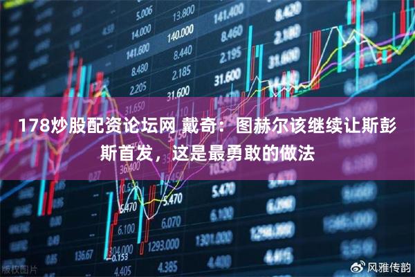 178炒股配资论坛网 戴奇：图赫尔该继续让斯彭斯首发，这是最勇敢的做法