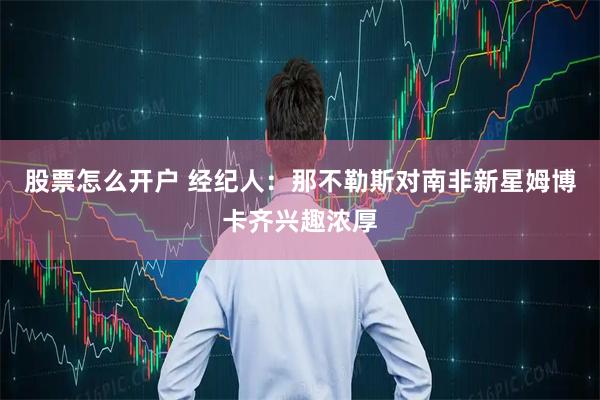 股票怎么开户 经纪人：那不勒斯对南非新星姆博卡齐兴趣浓厚