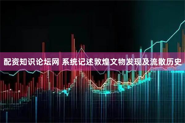 配资知识论坛网 系统记述敦煌文物发现及流散历史
