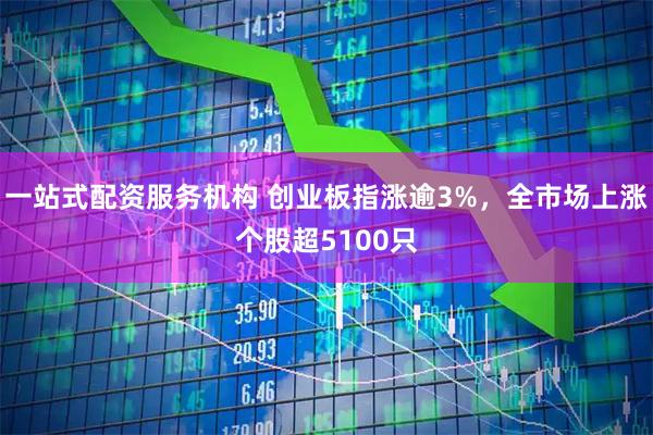 一站式配资服务机构 创业板指涨逾3%，全市场上涨个股超5100只