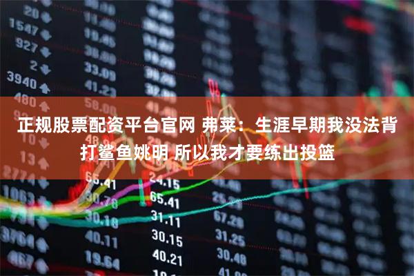 正规股票配资平台官网 弗莱：生涯早期我没法背打鲨鱼姚明 所以我才要练出投篮