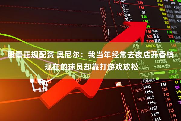股票正规配资 奥尼尔：我当年经常去夜店开香槟 现在的球员却靠打游戏放松