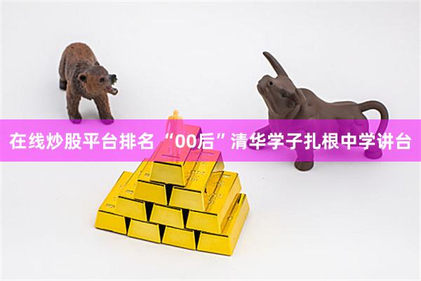 在线炒股平台排名 “00后”清华学子扎根中学讲台