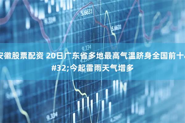 安徽股票配资 20日广东省多地最高气温跻身全国前十 今起雷雨天气增多